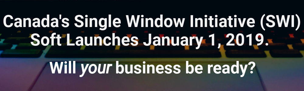 Canada's Single Window Initiative (SWI) soft launches January 1, 2019. Will your business be ready?